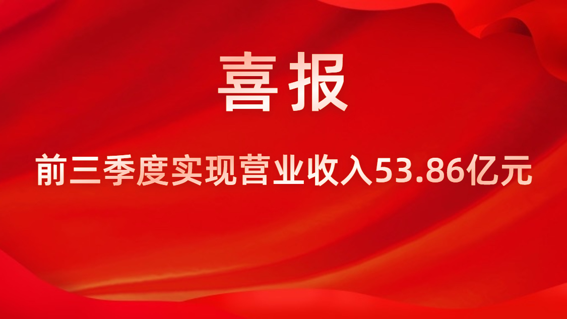 喜报！公司前三季度实现营业收入53.86亿元，，，，同比上升42%
